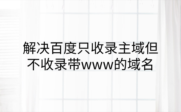 百度只收录主域但不收录带www的域名的解决方法