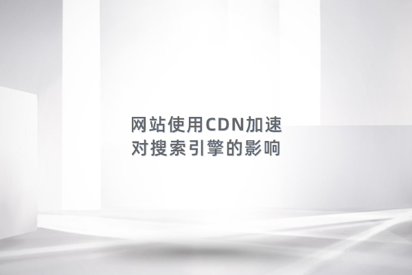 网站使用CDN加速,对搜索引擎是否有负面影响?