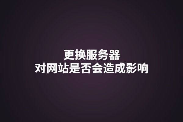 更换服务器，对网站会有影响吗?(更换服务器时要注意什么)